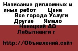 Написание дипломных и иных работ!!! › Цена ­ 10 000 - Все города Услуги » Другие   . Ямало-Ненецкий АО,Лабытнанги г.